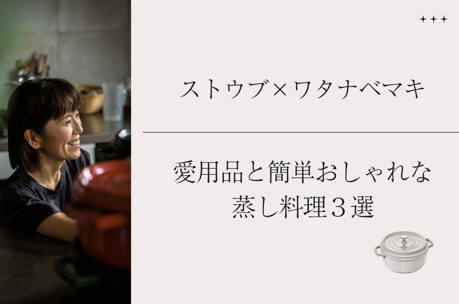 ＜ストウブ＞×ワタナベマキ 愛用品と簡単おしゃれな蒸し料理3選
